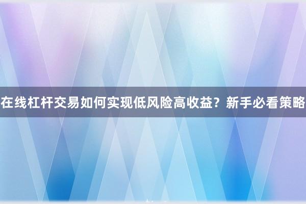 在线杠杆交易如何实现低风险高收益？新手必看策略