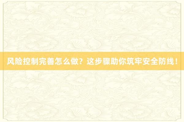 风险控制完善怎么做？这步骤助你筑牢安全防线！
