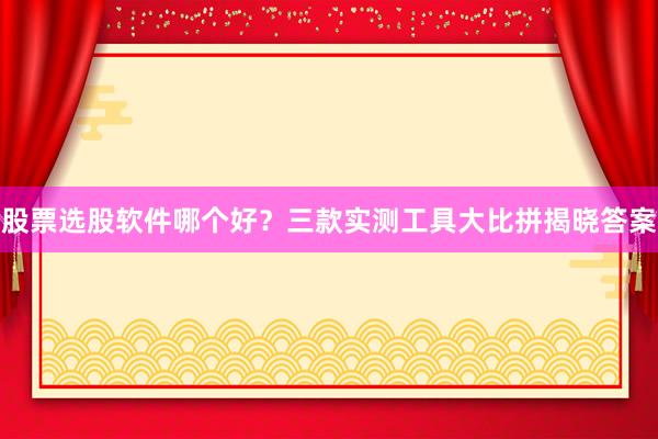 股票选股软件哪个好？三款实测工具大比拼揭晓答案