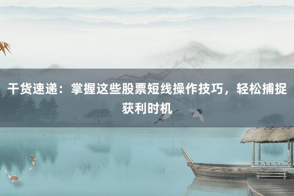 干货速递：掌握这些股票短线操作技巧，轻松捕捉获利时机