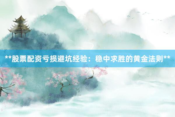 **股票配资亏损避坑经验：稳中求胜的黄金法则**