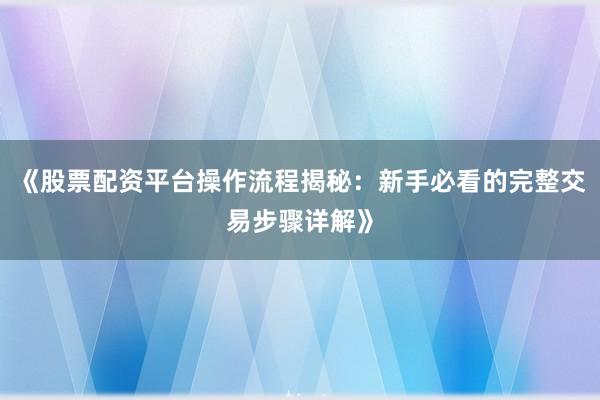 《股票配资平台操作流程揭秘：新手必看的完整交易步骤详解》