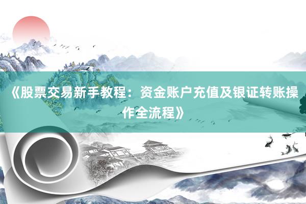 《股票交易新手教程：资金账户充值及银证转账操作全流程》