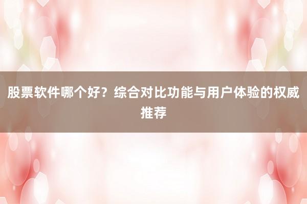 股票软件哪个好？综合对比功能与用户体验的权威推荐