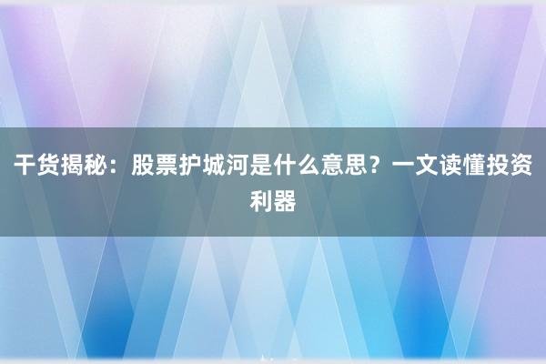 干货揭秘：股票护城河是什么意思？一文读懂投资利器