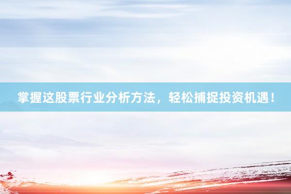 掌握这股票行业分析方法，轻松捕捉投资机遇！