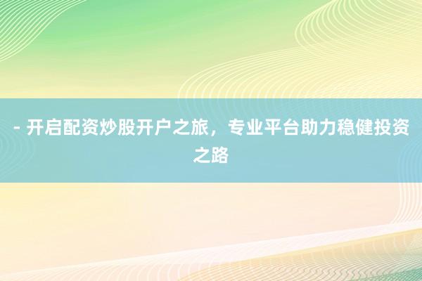 - 开启配资炒股开户之旅，专业平台助力稳健投资之路
