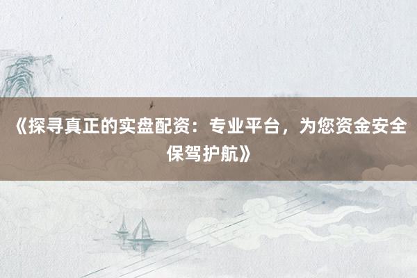 《探寻真正的实盘配资：专业平台，为您资金安全保驾护航》