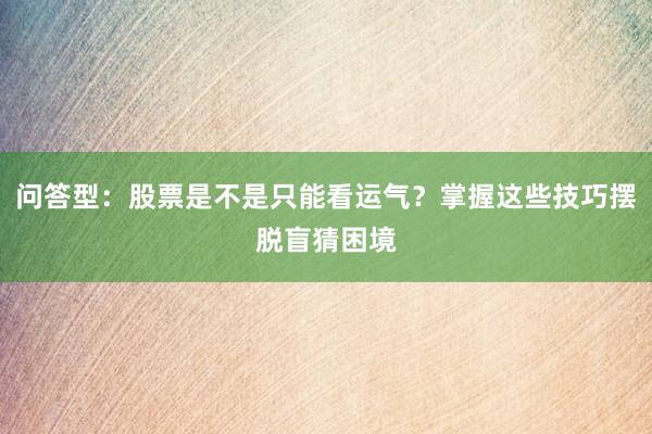问答型：股票是不是只能看运气？掌握这些技巧摆脱盲猜困境