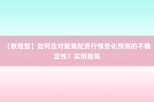【教程型】如何应对股票配资行情变化预测的不确定性？实用指南