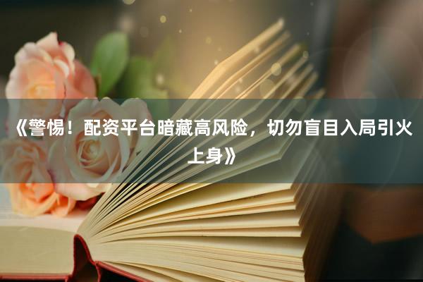《警惕！配资平台暗藏高风险，切勿盲目入局引火上身》