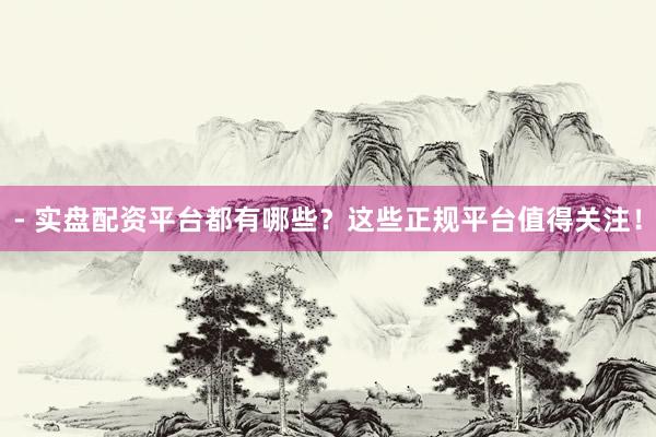 - 实盘配资平台都有哪些？这些正规平台值得关注！