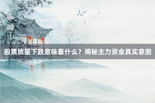 股票放量下跌意味着什么？揭秘主力资金真实意图