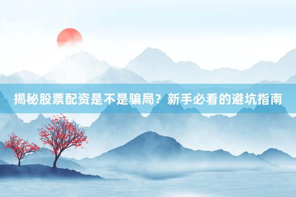 揭秘股票配资是不是骗局？新手必看的避坑指南