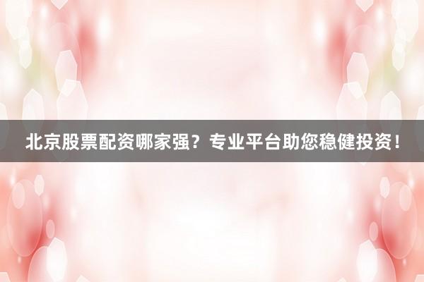 北京股票配资哪家强？专业平台助您稳健投资！