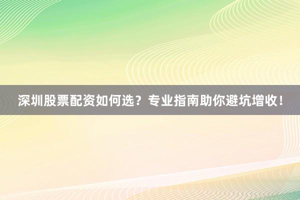 深圳股票配资如何选？专业指南助你避坑增收！