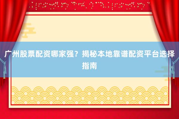 广州股票配资哪家强？揭秘本地靠谱配资平台选择指南