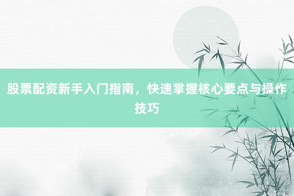 股票配资新手入门指南，快速掌握核心要点与操作技巧