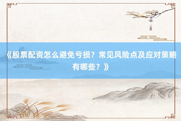 《股票配资怎么避免亏损？常见风险点及应对策略有哪些？》