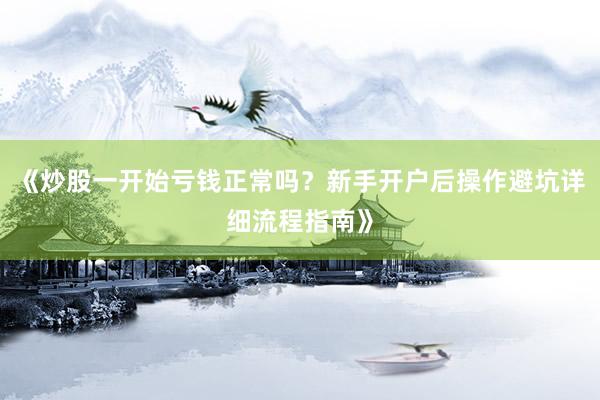 《炒股一开始亏钱正常吗?新手开户后操作避坑详细流程指南》