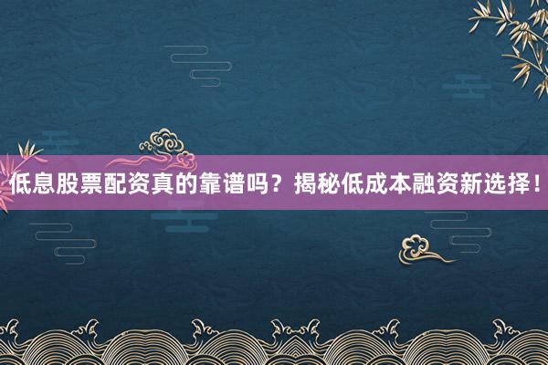 低息股票配资真的靠谱吗？揭秘低成本融资新选择！
