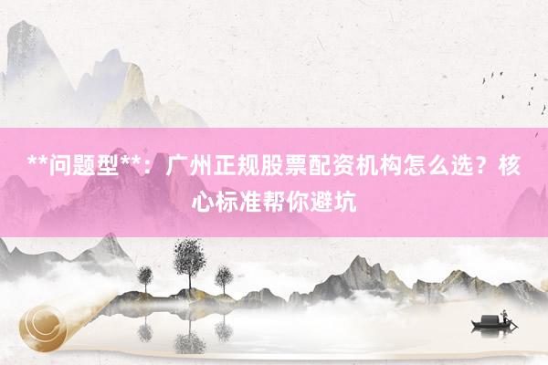**问题型**：广州正规股票配资机构怎么选？核心标准帮你避坑