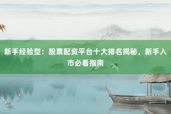 新手经验型：股票配资平台十大排名揭秘，新手入市必看指南