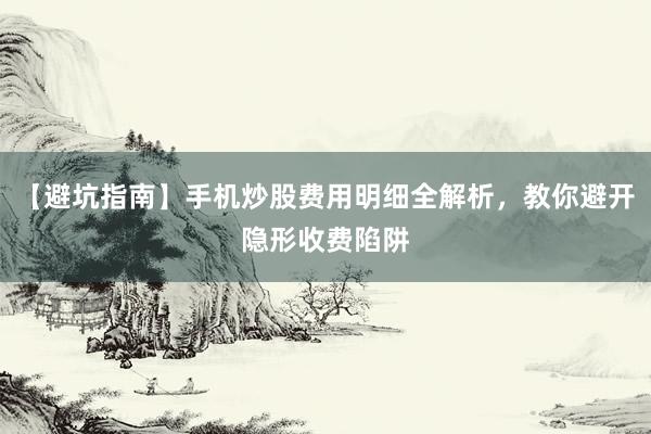 【避坑指南】手机炒股费用明细全解析，教你避开隐形收费陷阱