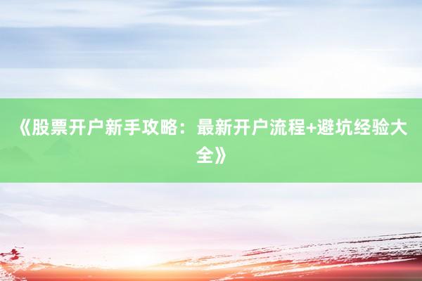 《股票开户新手攻略：最新开户流程+避坑经验大全》