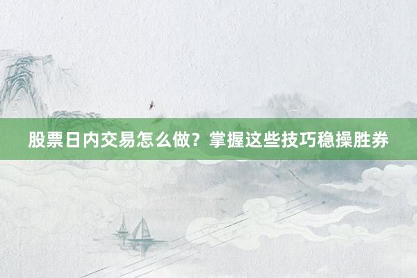 股票日内交易怎么做？掌握这些技巧稳操胜券