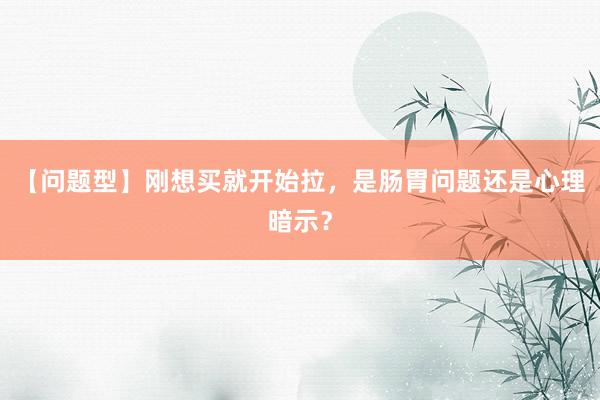 【问题型】刚想买就开始拉,是肠胃问题还是心理暗示?