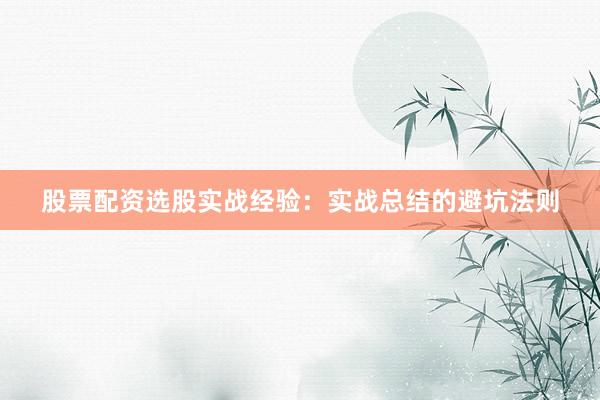 股票配资选股实战经验：实战总结的避坑法则