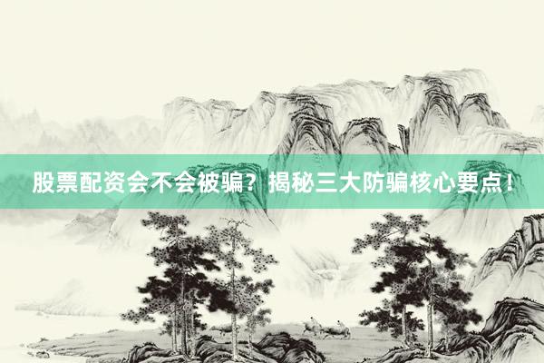 股票配资会不会被骗?揭秘三大防骗核心要点!