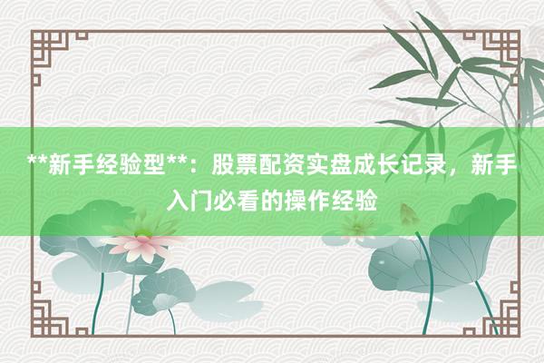 **新手经验型**：股票配资实盘成长记录，新手入门必看的操作经验