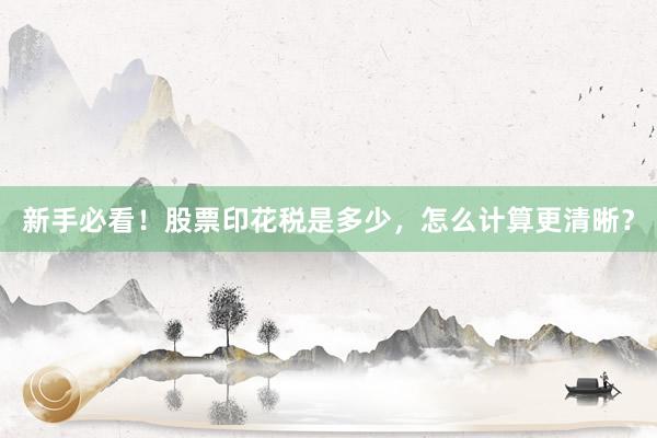 新手必看！股票印花税是多少，怎么计算更清晰？