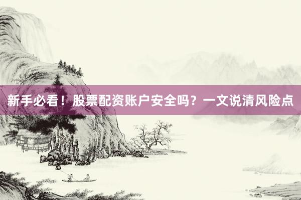 新手必看！股票配资账户安全吗？一文说清风险点