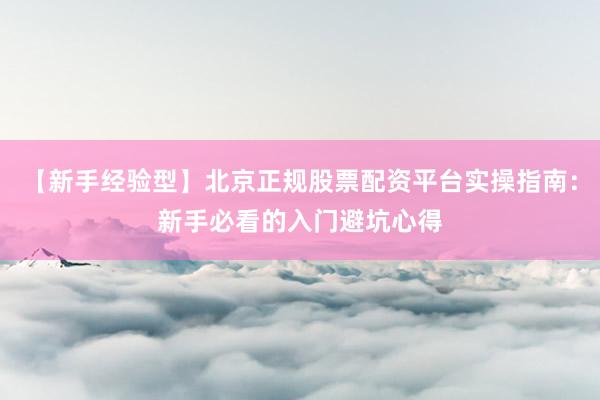 【新手经验型】北京正规股票配资平台实操指南：新手必看的入门避坑心得