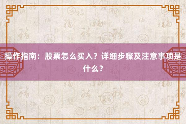 操作指南：股票怎么买入？详细步骤及注意事项是什么？