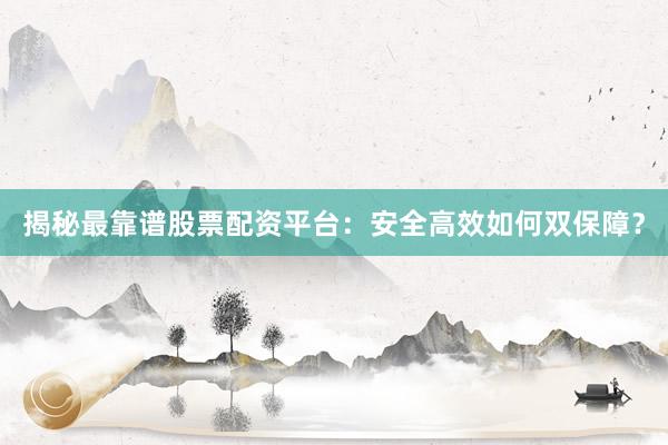 揭秘最靠谱股票配资平台：安全高效如何双保障？