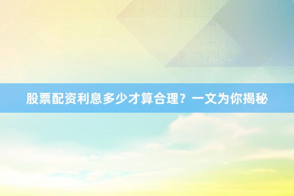 股票配资利息多少才算合理？一文为你揭秘