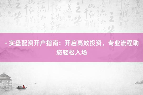 - 实盘配资开户指南：开启高效投资，专业流程助您轻松入场