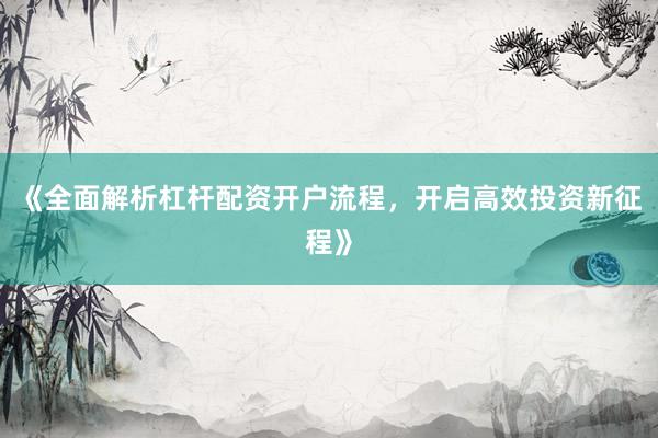 《全面解析杠杆配资开户流程，开启高效投资新征程》