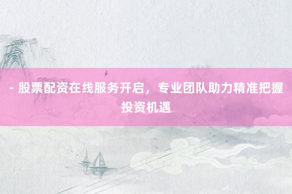 - 股票配资在线服务开启，专业团队助力精准把握投资机遇