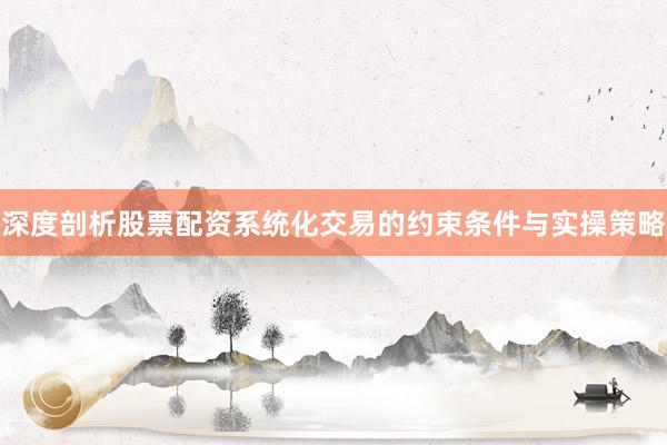 深度剖析股票配资系统化交易的约束条件与实操策略