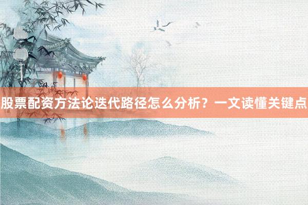 股票配资方法论迭代路径怎么分析？一文读懂关键点