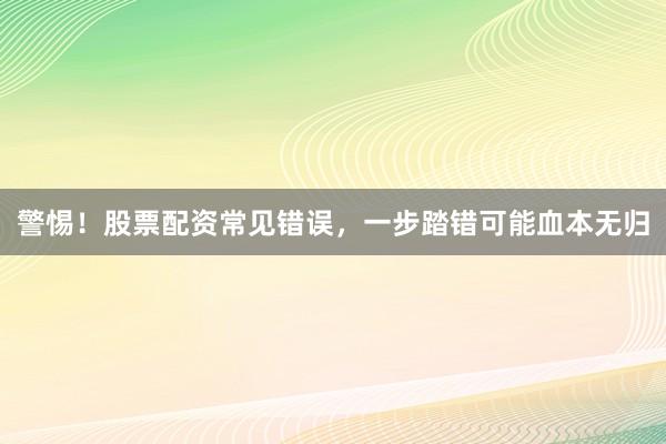 警惕！股票配资常见错误，一步踏错可能血本无归