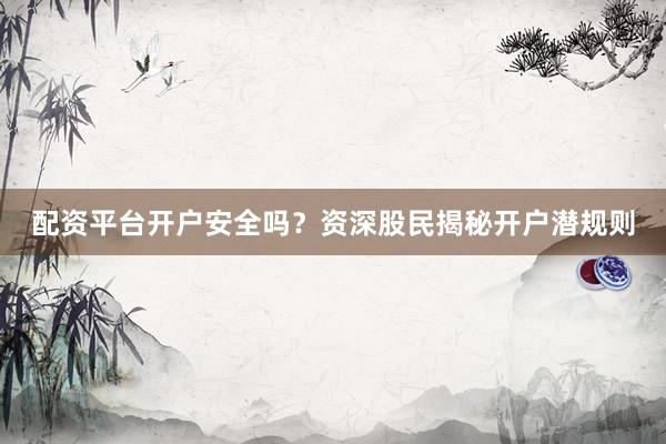 配资平台开户安全吗？资深股民揭秘开户潜规则
