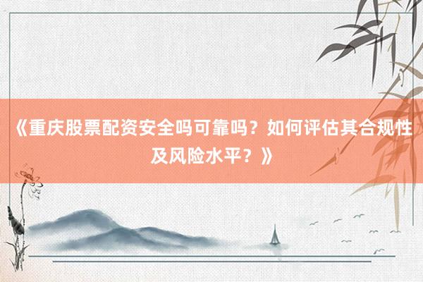 《重庆股票配资安全吗可靠吗？如何评估其合规性及风险水平？》