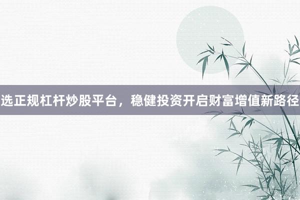 选正规杠杆炒股平台，稳健投资开启财富增值新路径