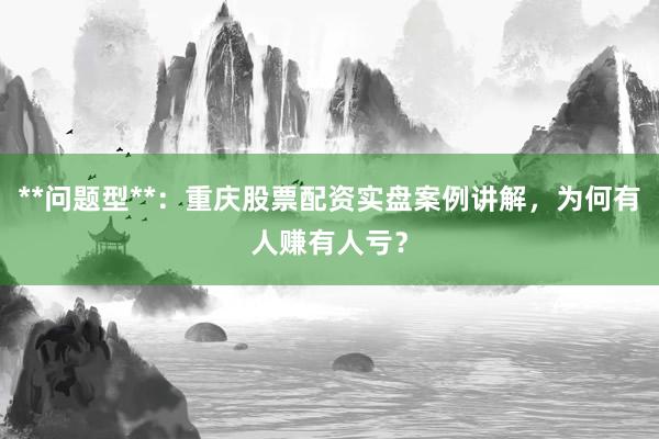 **问题型**：重庆股票配资实盘案例讲解，为何有人赚有人亏？